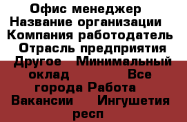 Офис-менеджер › Название организации ­ Компания-работодатель › Отрасль предприятия ­ Другое › Минимальный оклад ­ 23 000 - Все города Работа » Вакансии   . Ингушетия респ.